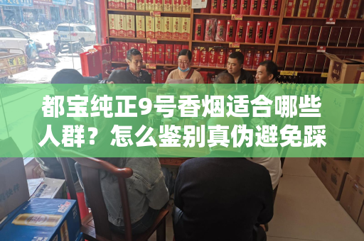 都宝纯正9号香烟适合哪些人群？怎么鉴别真伪避免踩坑？